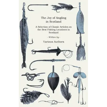 The Joy of Angling in Scotland - A Selection of Classic Articles on the Best Fishing Locations in Scotland (Angling Series)