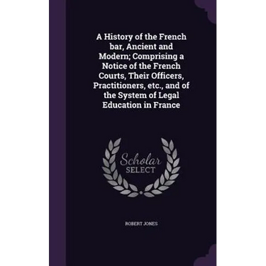 A History of the French bar, Ancient and Modern; Comprising a Notice of the French Courts, Their Officers, Practitioners, etc., and of the System of L