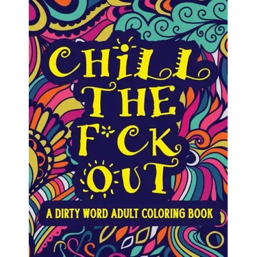 Chill The F*ck Out A Dirty Word Adult Coloring Book: Swear Word Art Therapy for Maximum Stress Relief