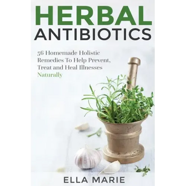 Herbal Antibiotics: 56 Little Known Natural and Holistic Remedies to Help Cure Bacterial Illnesses