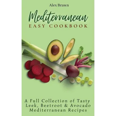 Mediterranean Easy Cookbook: A Full Collection of Tasty Leek, Beetroot & Avocado Mediterranean Recipes