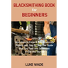 Blacksmithing Book for Beginners: Learn How to Forge 15 Easy Blacksmith Projects with Step By Step User Guide Plus Tips, Tools and Techniques to Get Y