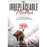 The Irreplaceable Mother: A Daughter's Journey Through Grief and Brokenness To Faith, Healing, and A New Normal