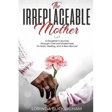 The Irreplaceable Mother: A Daughter's Journey Through Grief and Brokenness To Faith, Healing, and A New Normal