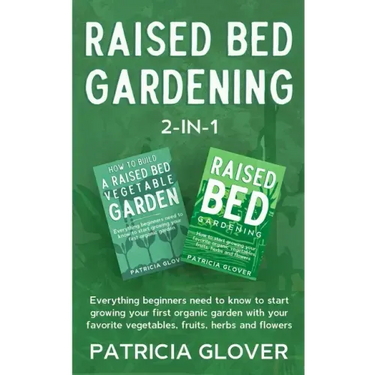 Raised Bed Gardening 2-in-1: Everything Beginners Need to Know to Start Growing Your First Organic Garden With Your Favorite Vegetables, Fruits, He