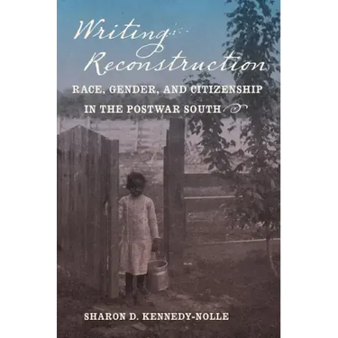 Writing Reconstruction: Race, Gender, and Citizenship in the Postwar South