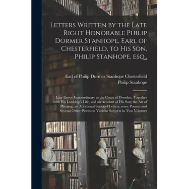 Letters Written by the Late Right Honorable Philip Dormer Stanhope, Earl of Chesterfield, to His Son, Philip Stanhope, Esq.,: Late Envoy Extraordinary