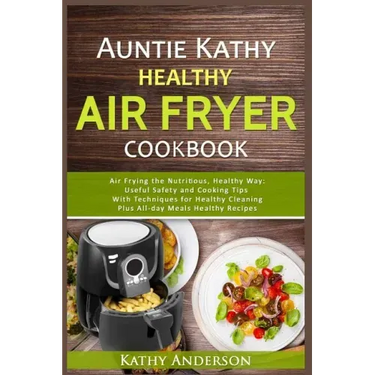 Auntie Kathy Healthy AirFryer Cookbook: Air Frying the Nutritious, Healthy Way: Useful, Safety and Cooking Tips With Techniques for Healthy Cleaning P
