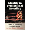 Identity in Professional Wrestling: Essays on Nationality, Race and Gender