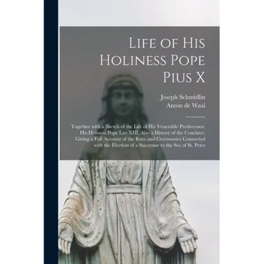 Life of His Holiness Pope Pius X: Together With a Sketch of the Life of His Venerable Predecessor, His Holiness Pope Leo XIII, Also a History of the C