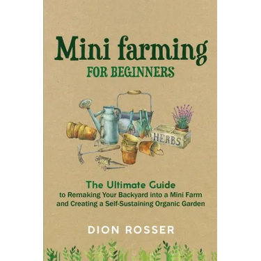 Mini Farming for Beginners: The Ultimate Guide to Remaking Your Backyard into a Mini Farm and Creating a Self-Sustaining Organic Garden