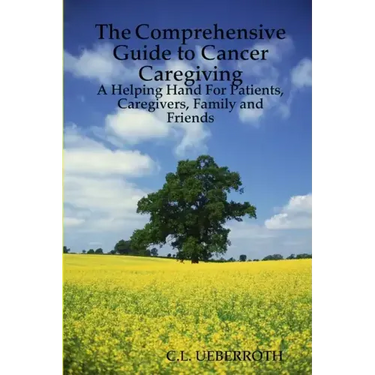 The Comprehensive Guide to Cancer Caregiving: A Helping Hand For Patients, Caregivers, Family and Friends