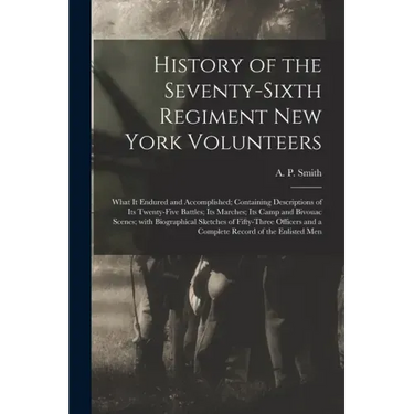 History of the Seventy-sixth Regiment New York Volunteers; What It Endured and Accomplished; Containing Descriptions of Its Twenty-five Battles; Its M