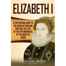 Elizabeth I: A Captivating Guide to the Queen of England Who Was the Last of the Five Monarchs of the House of Tudor