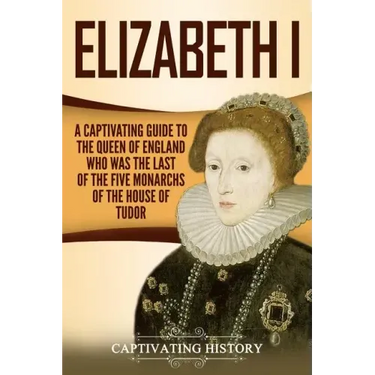 Elizabeth I: A Captivating Guide to the Queen of England Who Was the Last of the Five Monarchs of the House of Tudor