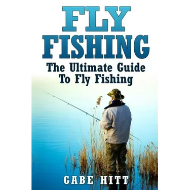 Fly Fishing: The Ultimate Guide To Fly Fishing