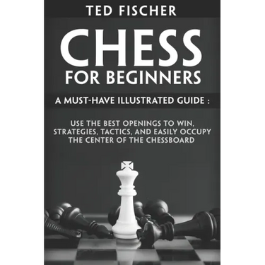 Chess for Beginners: A Must-Have Illustrated Guide: Use the Best Openings to Win, Strategies, Tactics, and Easily Occupy the Center of the Chessboard