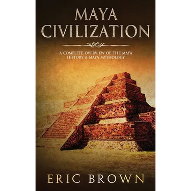 Maya Civilization: A Complete Overview Of The Maya History & Maya Mythology