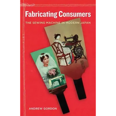 Fabricating Consumers: The Sewing Machine in Modern Japan Volume 19