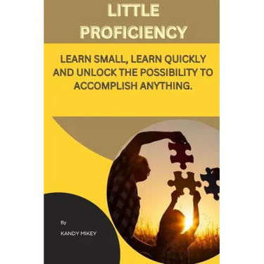 Little Proficiency: Learn Small, Learn Quickly and Unlock the Possibility to Accomplish Anything