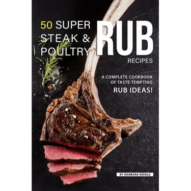 50 Super Steak & Poultry Rub Recipes: A Complete Cookbook of Taste-Tempting Rub Ideas!