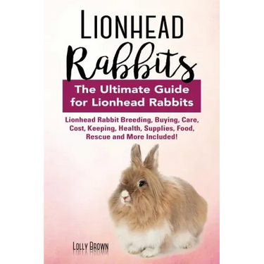 Lionhead Rabbits: Lionhead Rabbit Breeding, Buying, Care, Cost, Keeping, Health, Supplies, Food, Rescue and More Included! The Ultimate