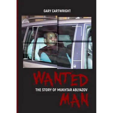 Wanted Man: THE STORY OF MUKHTAR ABLYAZOV: A Manual for Criminals on How to Avoid Punishment in the EU