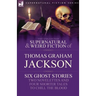 The Collected Supernatural and Weird Fiction of Thomas Graham Jackson-Six Ghost Stories-Two Novelettes and Four Shorter Tales to Chill the Blood