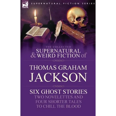 The Collected Supernatural and Weird Fiction of Thomas Graham Jackson-Six Ghost Stories-Two Novelettes and Four Shorter Tales to Chill the Blood