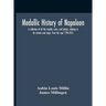 Medallic History Of Napoleon. A Collection Of All The Medals, Coins, And Jettons, Relating To His Actions And Reign. From The Year 1796-1815