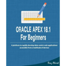 Oracle APEX 18.1 For Beginners: A platform to rapidly develop data-centric web applications accessible from a multitude of devices