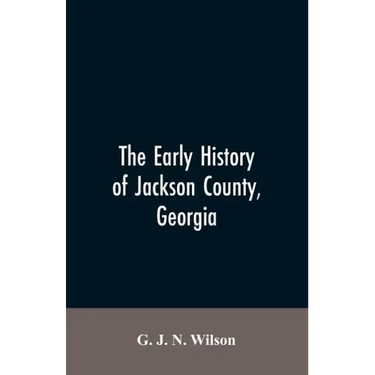 The Early History of Jackson County, Georgia: "The Writings of the Late G.J.N. Wilson, Embracing Some of the Early History of Jackson County". The Fir