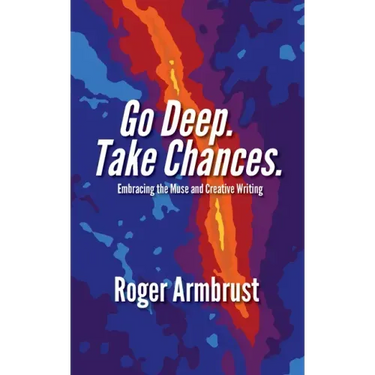 Go Deep. Take Chances.: Embracing the Muse and Creative Writing