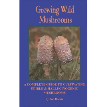 Growing Wild Mushrooms: A Complete Guide to Cultivating Edible and Hallucinogenic Mushrooms