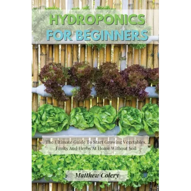Hydroponics for Beginners: The Ultimate Guide To Start Growing Vegetables, Fruits And Herbs At Home Without Soil