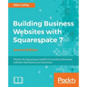 Building Business Websites with Squarespace 7 - Second Edition: Master the Squarespace platform to build professional websites that boost your busines