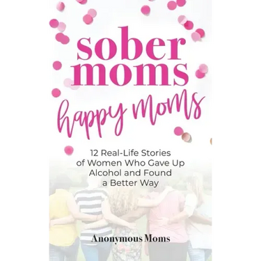 Sober Moms, Happy Moms: 12 Real-Life Stories of Women Who Gave Up Alcohol and Found a Better Way