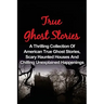 True Ghost Stories: A Thrilling Collection Of American True Ghost Stories, Scary Haunted Houses And Chilling Unexplained Phenomena