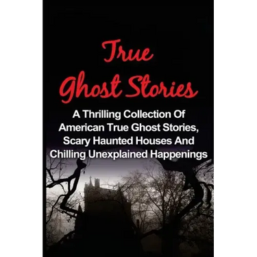 True Ghost Stories: A Thrilling Collection Of American True Ghost Stories, Scary Haunted Houses And Chilling Unexplained Phenomena