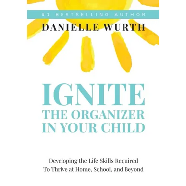 Ignite the Organizer in Your Child: Developing the Life Skills Required to Thrive at Home, School, and Beyond