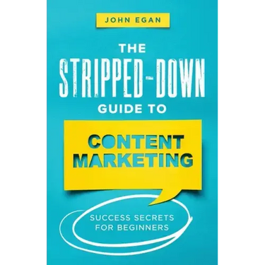 The Stripped-Down Guide to Content Marketing: Success Secrets for Beginners