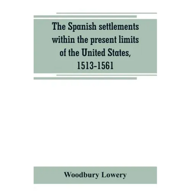 The Spanish settlements within the present limits of the United States, 1513-1561