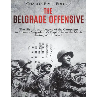 The Belgrade Offensive: The History and Legacy of the Campaign to Liberate Yugoslavia's Capital from the Nazis during World War II