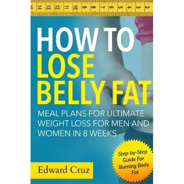 How to Lose Belly Fat: Meal Plans for Ultimate Weight Loss for Men and Women in 8 Weeks: Step-by-Step Guide For Burning Body Fat