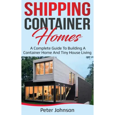 Shipping Container Homes: A Complete Guide to Building a Container Home and Tiny House Living