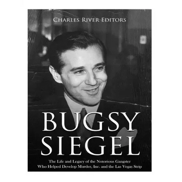 Bugsy Siegel: The Life and Legacy of the Notorious Gangster Who Helped Develop Murder, Inc. and the Las Vegas Strip