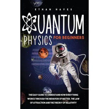 Quantum Physics for Beginners: The Easy Guide to Understand how Everything Works through the Behavior of Matter, the Law of Attraction and the Theory