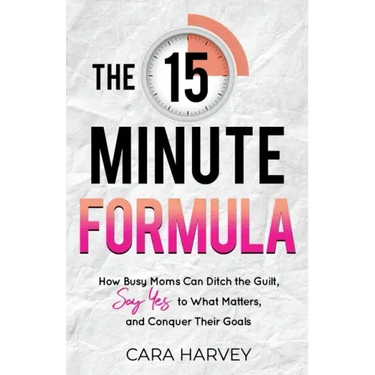 The 15 Minute Formula: How Busy Moms Can Ditch the Guilt, Say Yes to What Matters and Conquer Their Goals