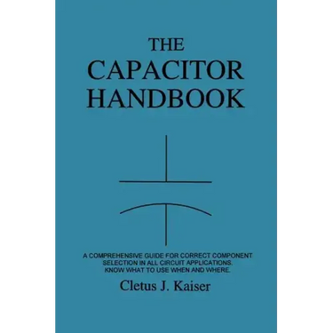The Capacitor Handbook: A Comprehensive Guide For Correct Component Selection In All Circuit Applications. Know What To Use When And Where.