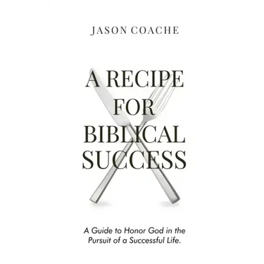 A RECIPE FOR Biblical Success: A Guide to Honor God in the Pursuitof a Successful Life